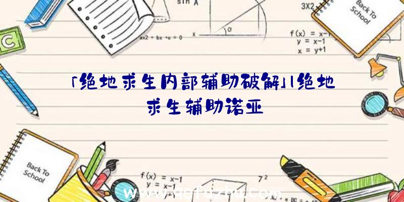 「绝地求生内部辅助破解」|绝地求生辅助诺亚